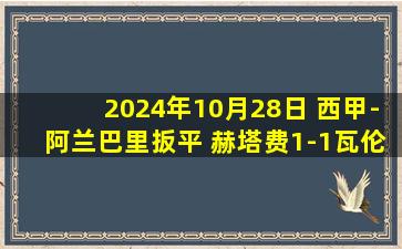 2024年10月28日 西甲-阿兰巴里扳平 赫塔费1-1瓦伦西亚